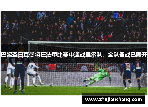 巴黎圣日耳曼将在法甲比赛中迎战里尔队，全队备战已展开