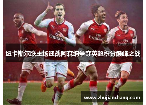 纽卡斯尔联主场迎战阿森纳争夺英超积分巅峰之战