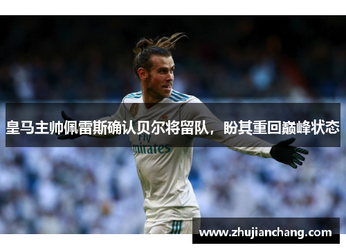 皇马主帅佩雷斯确认贝尔将留队，盼其重回巅峰状态