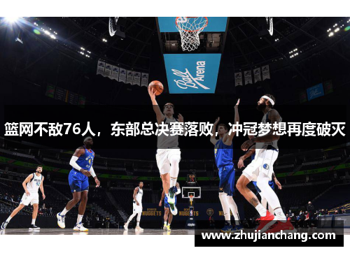 篮网不敌76人，东部总决赛落败，冲冠梦想再度破灭