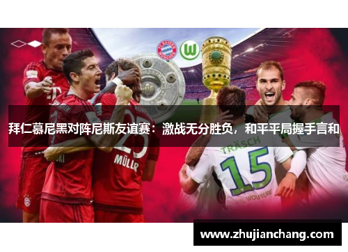 拜仁慕尼黑对阵尼斯友谊赛：激战无分胜负，和平平局握手言和