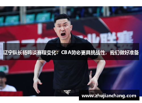 辽宁队长杨鸣谈赛程变化：CBA势必更具挑战性，我们做好准备