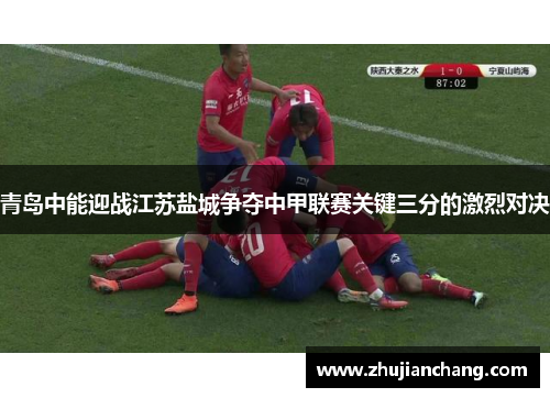 青岛中能迎战江苏盐城争夺中甲联赛关键三分的激烈对决